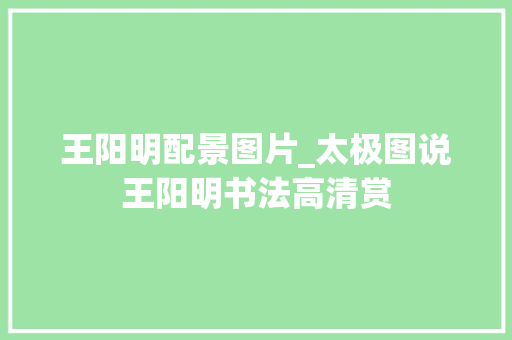 王阳明配景图片_太极图说王阳明书法高清赏