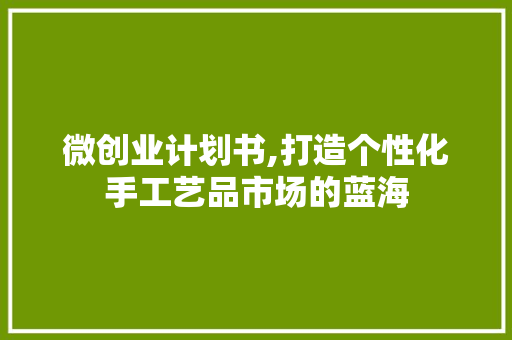 微创业计划书,打造个性化手工艺品市场的蓝海