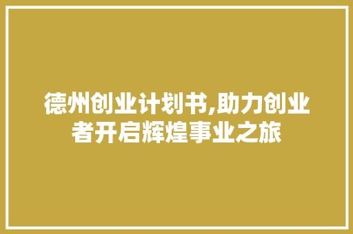 德州创业计划书,助力创业者开启辉煌事业之旅