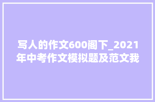 写人的作文600阁下_2021年中考作文模拟题及范文我身边_____的人