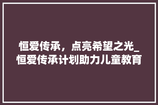 恒爱传承，点亮希望之光_恒爱传承计划助力儿童教育事业