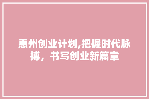 惠州创业计划,把握时代脉搏，书写创业新篇章