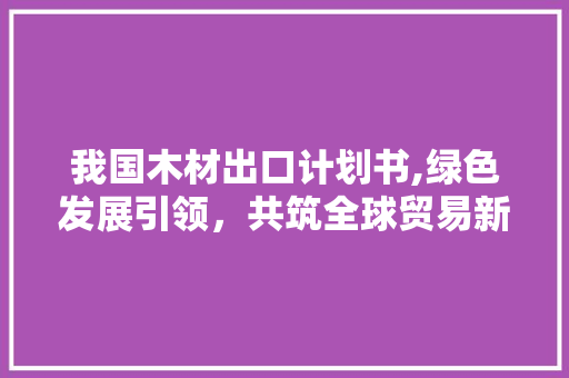 我国木材出口计划书,绿色发展引领，共筑全球贸易新格局