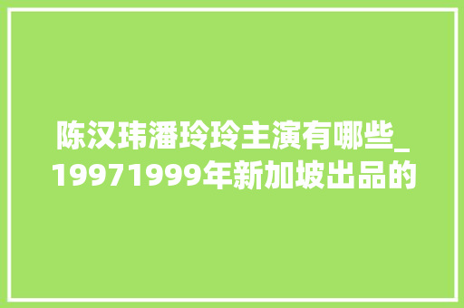 陈汉玮潘玲玲主演有哪些_19971999年新加坡出品的电视连续剧国内引进剧