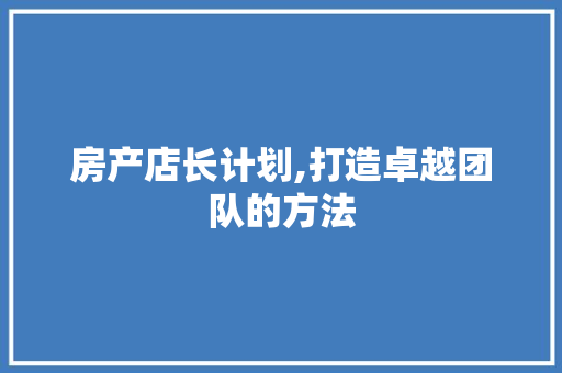 房产店长计划,打造卓越团队的方法