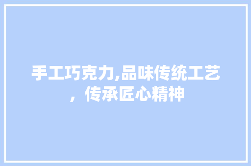 手工巧克力,品味传统工艺，传承匠心精神