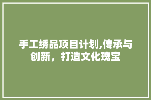 手工绣品项目计划,传承与创新，打造文化瑰宝