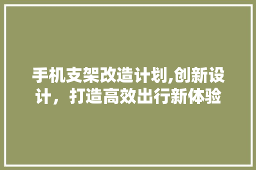 手机支架改造计划,创新设计，打造高效出行新体验