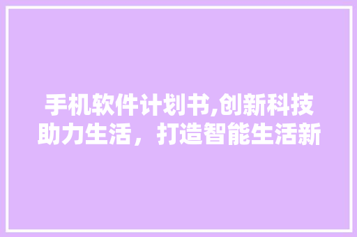 手机软件计划书,创新科技助力生活，打造智能生活新范式