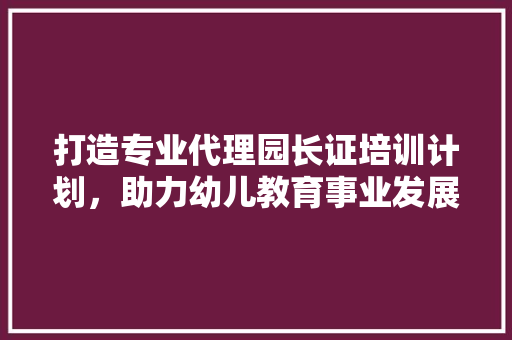 打造专业代理园长证培训计划，助力幼儿教育事业发展