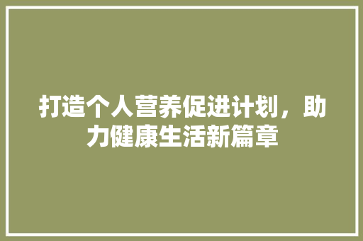 打造个人营养促进计划，助力健康生活新篇章