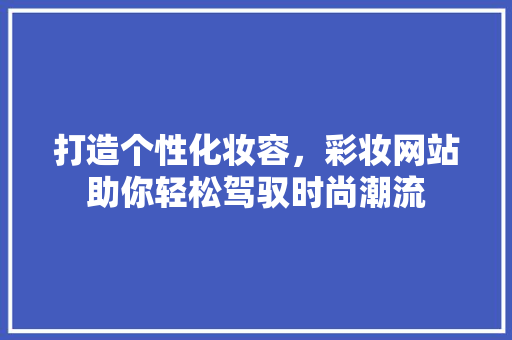 打造个性化妆容，彩妆网站助你轻松驾驭时尚潮流