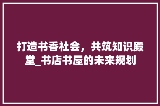 打造书香社会，共筑知识殿堂_书店书屋的未来规划