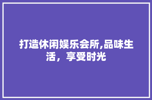 打造休闲娱乐会所,品味生活，享受时光