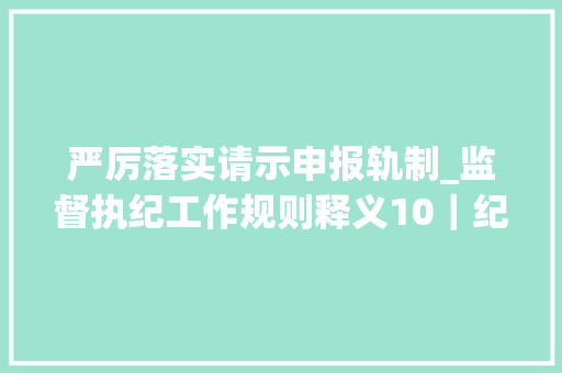 严厉落实请示申报轨制_监督执纪工作规则释义10｜纪检监察机关若何严格实行请示申报轨制以及坚持平易近主集中制