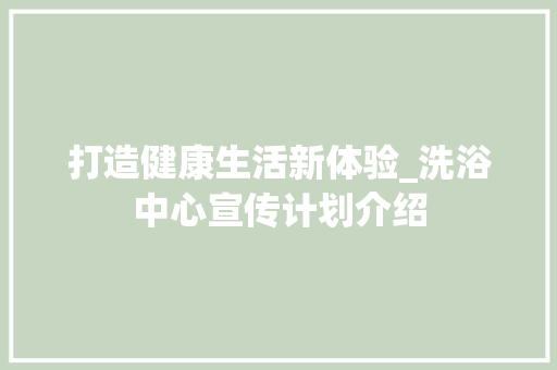 打造健康生活新体验_洗浴中心宣传计划介绍