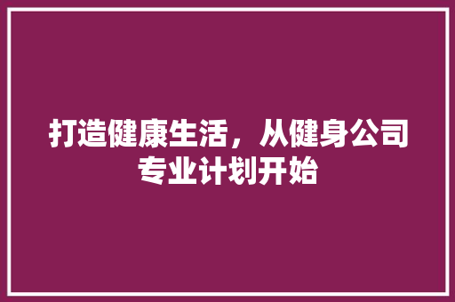 打造健康生活，从健身公司专业计划开始 致辞范文