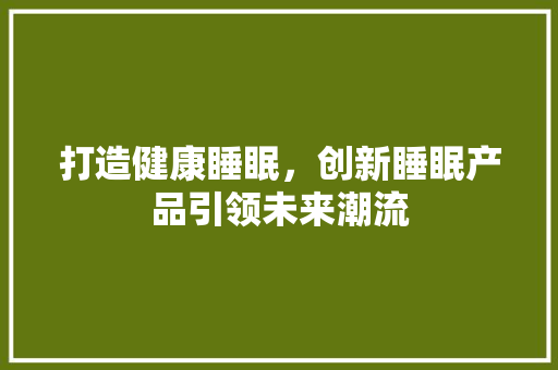 打造健康睡眠，创新睡眠产品引领未来潮流