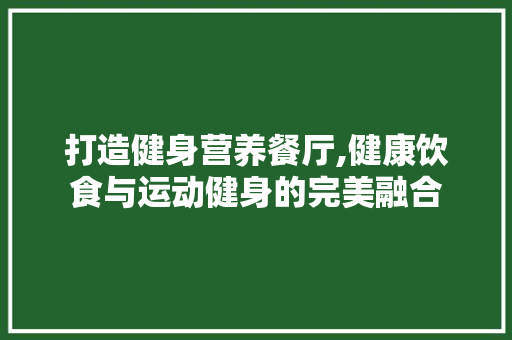 打造健身营养餐厅,健康饮食与运动健身的完美融合