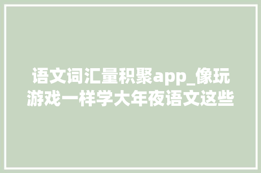 语文词汇量积聚app_像玩游戏一样学大年夜语文这些免费宝藏App必须拥有姓名 致辞范文