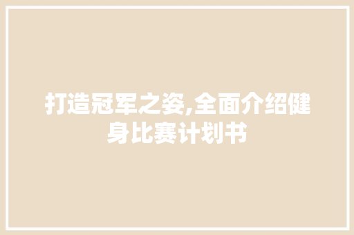 打造冠军之姿,全面介绍健身比赛计划书 论文范文