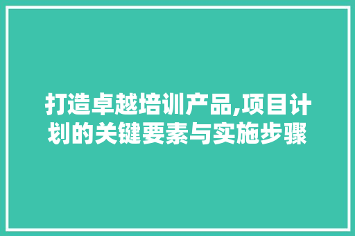 打造卓越培训产品,项目计划的关键要素与实施步骤