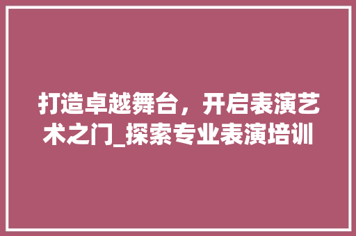 打造卓越舞台，开启表演艺术之门_探索专业表演培训机构的发展之路