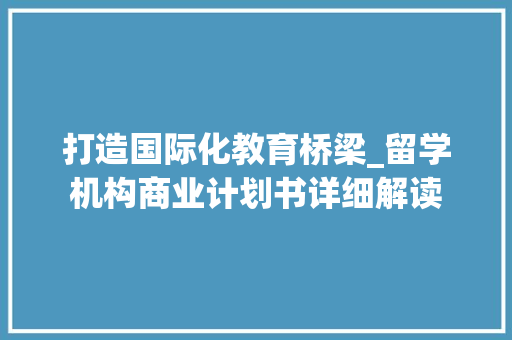 打造国际化教育桥梁_留学机构商业计划书详细解读