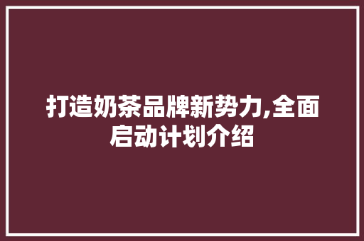 打造奶茶品牌新势力,全面启动计划介绍 求职信范文