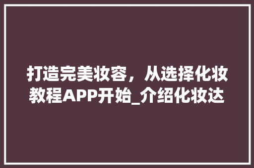 打造完美妆容，从选择化妆教程APP开始_介绍化妆达人的秘密武器