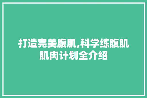 打造完美腹肌,科学练腹肌肌肉计划全介绍 学术范文