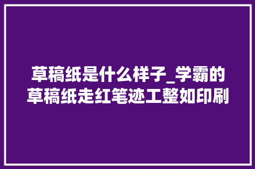 草稿纸是什么样子_学霸的草稿纸走红笔迹工整如印刷学渣输得彻彻底底