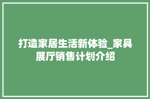 打造家居生活新体验_家具展厅销售计划介绍