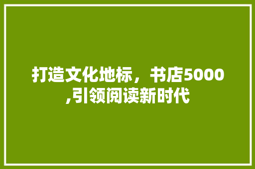 打造文化地标，书店5000,引领阅读新时代