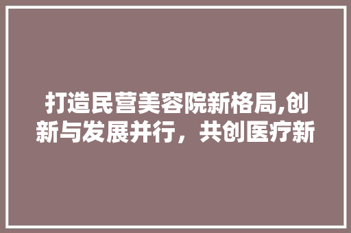 打造民营美容院新格局,创新与发展并行，共创医疗新未来