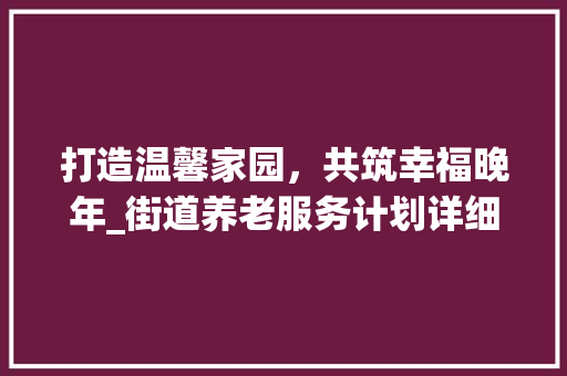 打造温馨家园，共筑幸福晚年_街道养老服务计划详细介绍 致辞范文