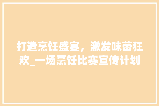 打造烹饪盛宴，激发味蕾狂欢_一场烹饪比赛宣传计划的华丽启航