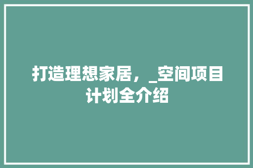 打造理想家居，_空间项目计划全介绍