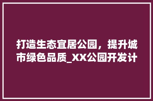 打造生态宜居公园，提升城市绿色品质_XX公园开发计划书