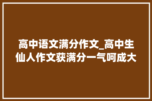 高中语文满分作文_高中生仙人作文获满分一气呵成大年夜气磅礴师长教师堪比教科书