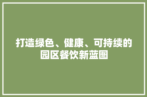 打造绿色、健康、可持续的园区餐饮新蓝图