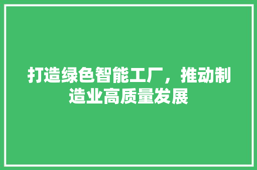 打造绿色智能工厂，推动制造业高质量发展