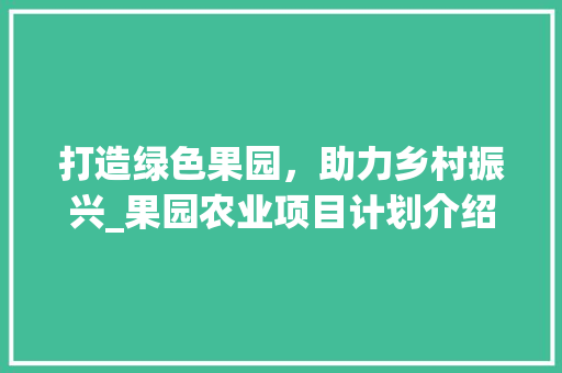 打造绿色果园，助力乡村振兴_果园农业项目计划介绍