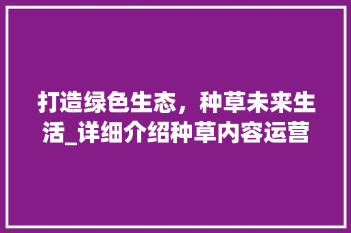 打造绿色生态，种草未来生活_详细介绍种草内容运营计划