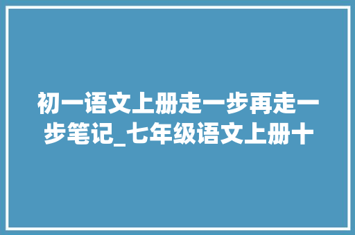 初一语文上册走一步再走一步笔记_七年级语文上册十四课走一步再走一步课文笔记预习的好副手