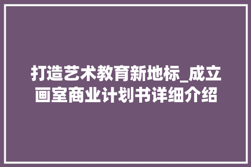 打造艺术教育新地标_成立画室商业计划书详细介绍