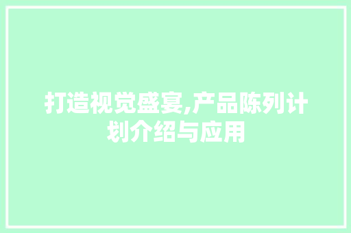 打造视觉盛宴,产品陈列计划介绍与应用