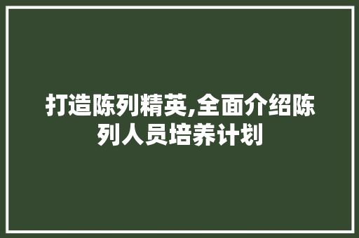 打造陈列精英,全面介绍陈列人员培养计划