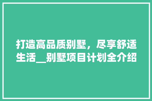 打造高品质别墅，尽享舒适生活__别墅项目计划全介绍