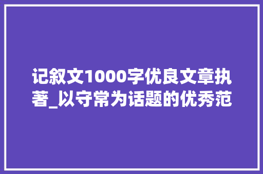 记叙文1000字优良文章执著_以守常为话题的优秀范文7篇有记叙文制定合同论文